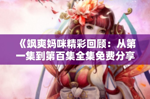 《飒爽妈咪精彩回顾：从第一集到第百集全集免费分享》