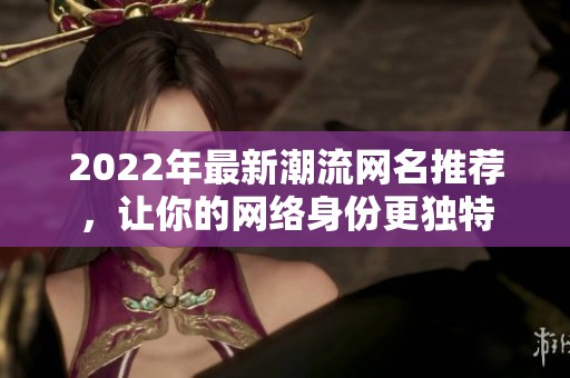 2022年最新潮流网名推荐，让你的网络身份更独特