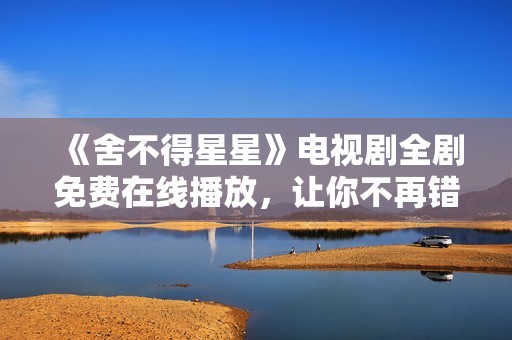 《舍不得星星》电视剧全剧免费在线播放，让你不再错过精彩剧情