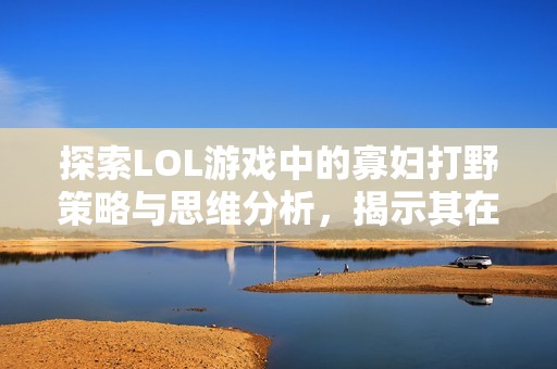 探索LOL游戏中的寡妇打野策略与思维分析，揭示其在社会环境中的影响与意义