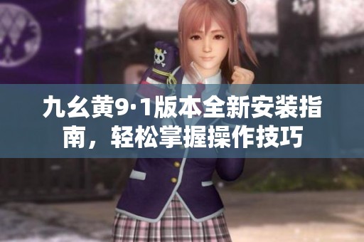 九幺黄9·1版本全新安装指南，轻松掌握操作技巧