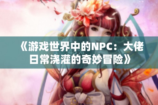 《游戏世界中的NPC：大佬日常浇灌的奇妙冒险》