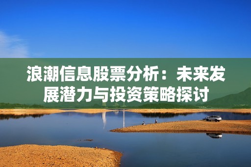 浪潮信息股票分析：未来发展潜力与投资策略探讨