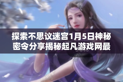 探索不思议迷宫1月5日神秘密令分享揭秘起凡游戏网最新活动内容