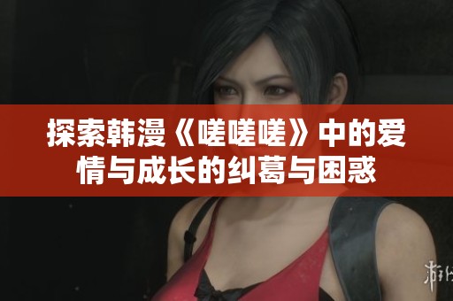探索韩漫《嗟嗟嗟》中的爱情与成长的纠葛与困惑