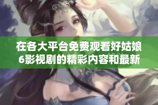 在各大平台免费观看好姑娘6影视剧的精彩内容和最新动态