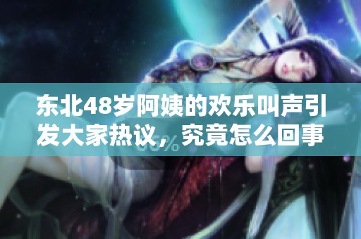 东北48岁阿姨的欢乐叫声引发大家热议，究竟怎么回事