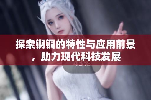 探索锕铜的特性与应用前景，助力现代科技发展