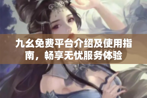 九幺免费平台介绍及使用指南，畅享无忧服务体验