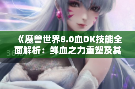 《魔兽世界8.0血DK技能全面解析：鲜血之力重塑及其强化与削弱的深度剖析》