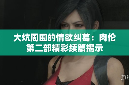 大炕周围的情欲纠葛：肉伦第二部精彩续篇揭示