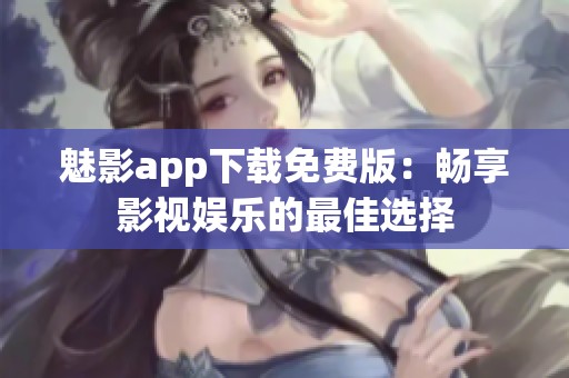 魅影app下载免费版：畅享影视娱乐的最佳选择