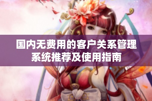 国内无费用的客户关系管理系统推荐及使用指南