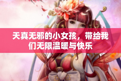 天真无邪的小女孩，带给我们无限温暖与快乐