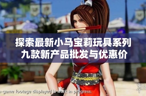 探索最新小马宝莉玩具系列 九款新产品批发与优惠价格全面发布
