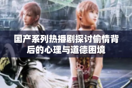国产系列热播剧探讨偷情背后的心理与道德困境