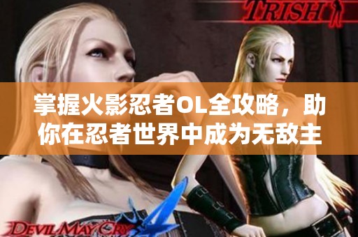 掌握火影忍者OL全攻略，助你在忍者世界中成为无敌主宰的秘诀大揭秘！
