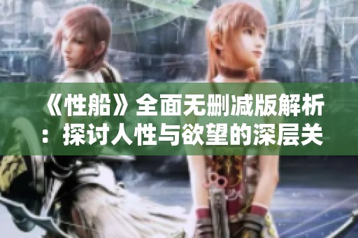 《性船》全面无删减版解析：探讨人性与欲望的深层关系