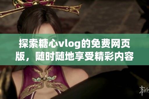 探索糖心vlog的免费网页版，随时随地享受精彩内容