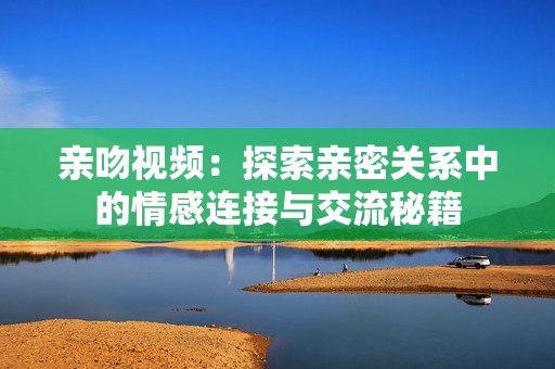 亲吻视频：探索亲密关系中的情感连接与交流秘籍