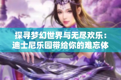 探寻梦幻世界与无尽欢乐：迪士尼乐园带给你的难忘体验与美好回忆