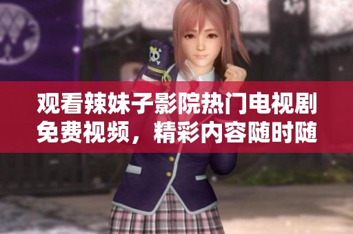 观看辣妹子影院热门电视剧免费视频，精彩内容随时随地享受！