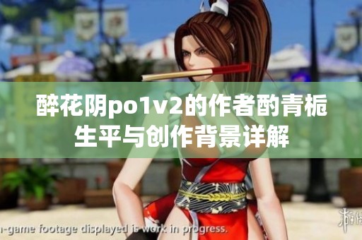 醉花阴po1v2的作者酌青栀生平与创作背景详解