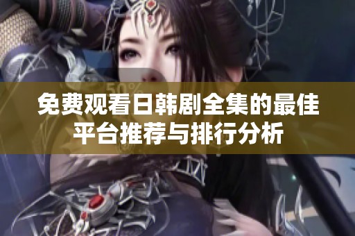 免费观看日韩剧全集的最佳平台推荐与排行分析