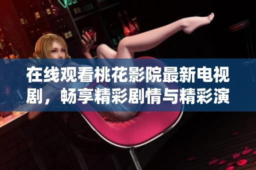 在线观看桃花影院最新电视剧，畅享精彩剧情与精彩演绎
