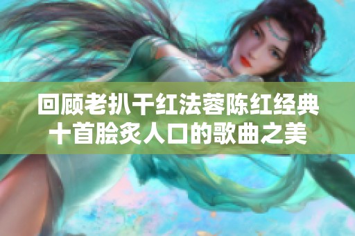 回顾老扒干红法蓉陈红经典十首脍炙人口的歌曲之美