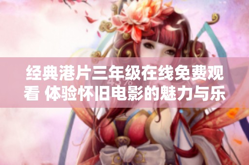 经典港片三年级在线免费观看 体验怀旧电影的魅力与乐趣
