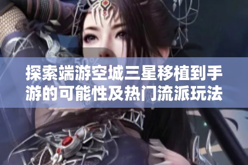 探索端游空城三星移植到手游的可能性及热门流派玩法的深入解析