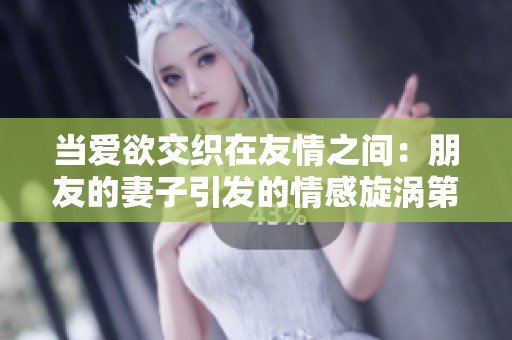 当爱欲交织在友情之间：朋友的妻子引发的情感旋涡第54章