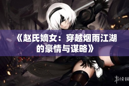 《赵氏嫡女：穿越烟雨江湖的豪情与谋略》
