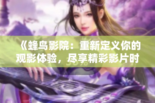 《蜂鸟影院：重新定义你的观影体验，尽享精彩影片时光》