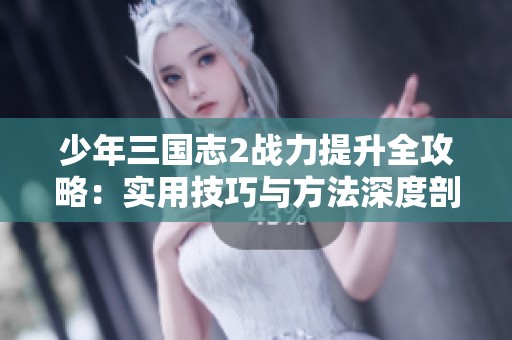 少年三国志2战力提升全攻略：实用技巧与方法深度剖析助你战无不胜