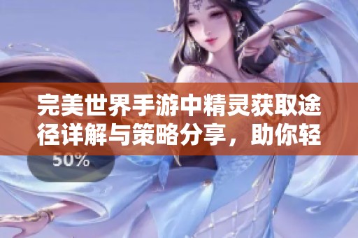 完美世界手游中精灵获取途径详解与策略分享，助你轻松打造理想精灵团队
