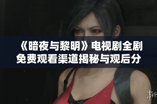 《暗夜与黎明》电视剧全剧免费观看渠道揭秘与观后分享