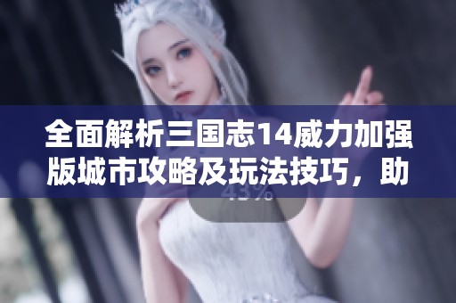 全面解析三国志14威力加强版城市攻略及玩法技巧，助你成为策略高手