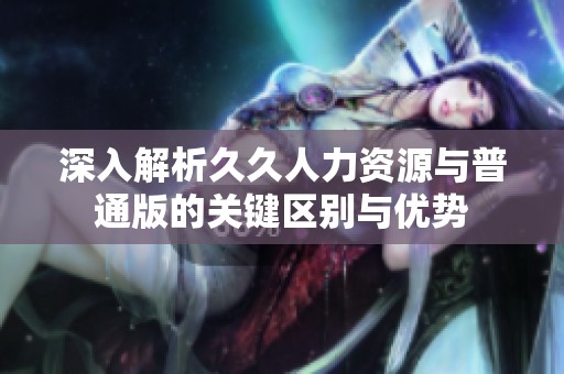 深入解析久久人力资源与普通版的关键区别与优势