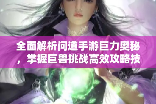 全面解析问道手游巨力奥秘，掌握巨兽挑战高效攻略技巧与玩法指南