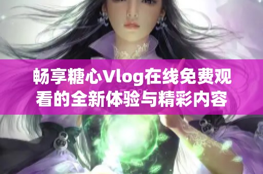 畅享糖心Vlog在线免费观看的全新体验与精彩内容