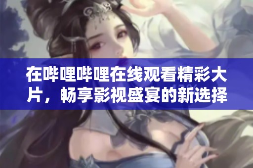 在哔哩哔哩在线观看精彩大片，畅享影视盛宴的新选择