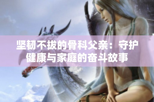 坚韧不拔的骨科父亲：守护健康与家庭的奋斗故事