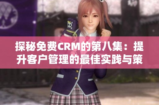 探秘免费CRM的第八集：提升客户管理的最佳实践与策略