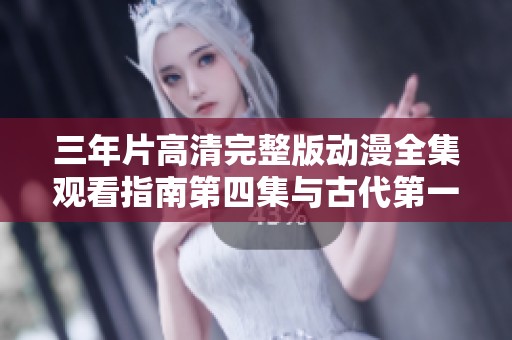 三年片高清完整版动漫全集观看指南第四集与古代第一集推荐