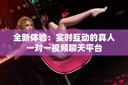 全新体验：实时互动的真人一对一视频聊天平台