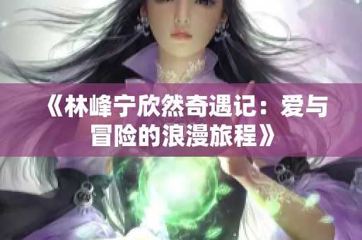 《林峰宁欣然奇遇记：爱与冒险的浪漫旅程》
