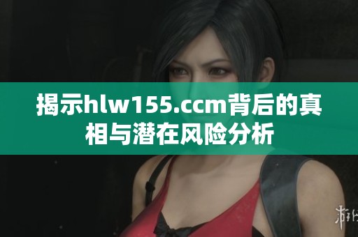 揭示hlw155.ccm背后的真相与潜在风险分析
