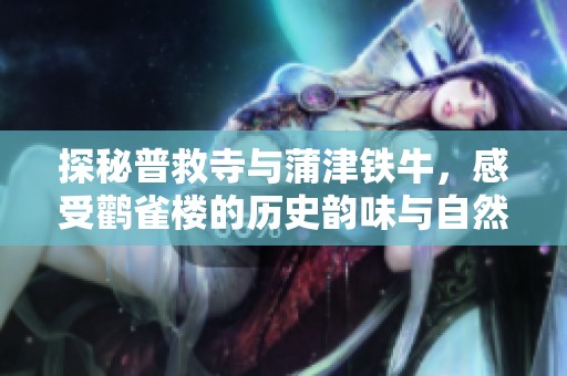 探秘普救寺与蒲津铁牛，感受鹳雀楼的历史韵味与自然风光的完美结合